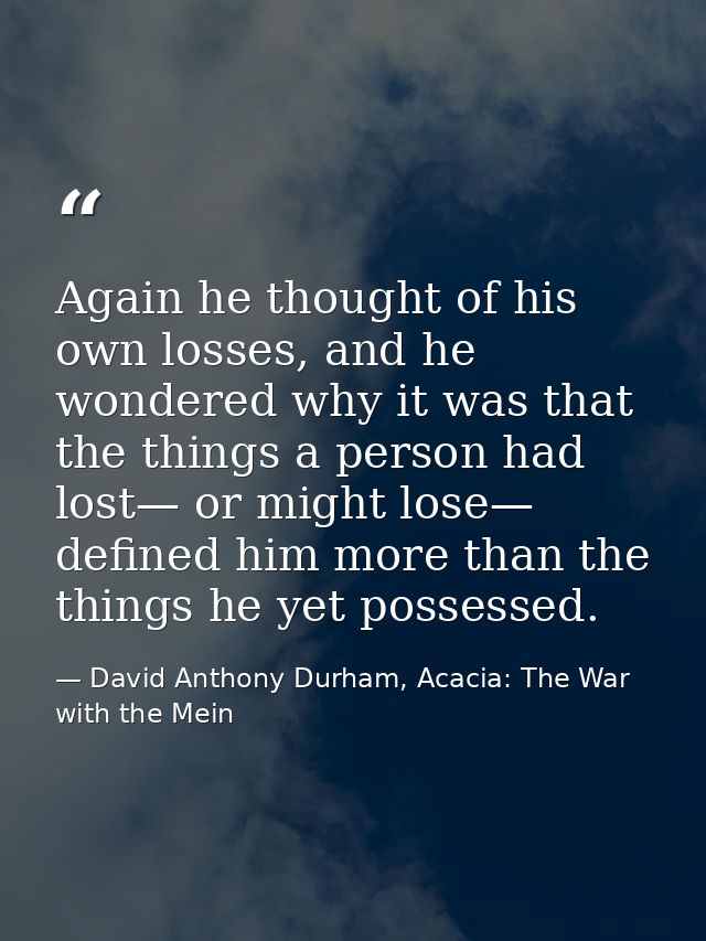 Again he thought of his own losses, and he wondered why it was that the things a person had lost— or might lose— defined — David Anthony Durham, Acacia: The War with the Mein