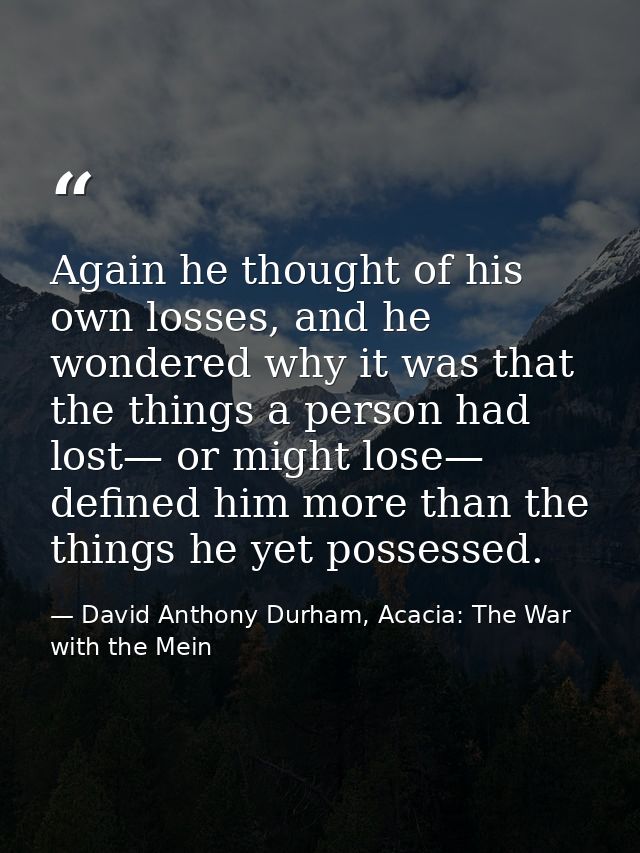 Again he thought of his own losses, and he wondered why it was that the things a person had lost— or might lose— defined — David Anthony Durham, Acacia: The War with the Mein