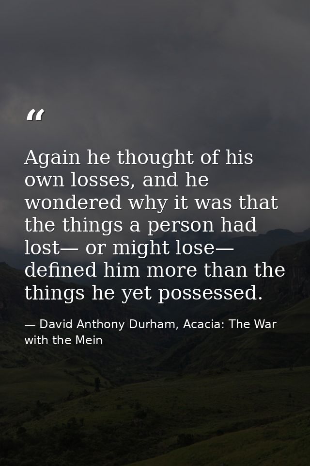 Again he thought of his own losses, and he wondered why it was that the things a person had lost— or might lose— defined — David Anthony Durham, Acacia: The War with the Mein