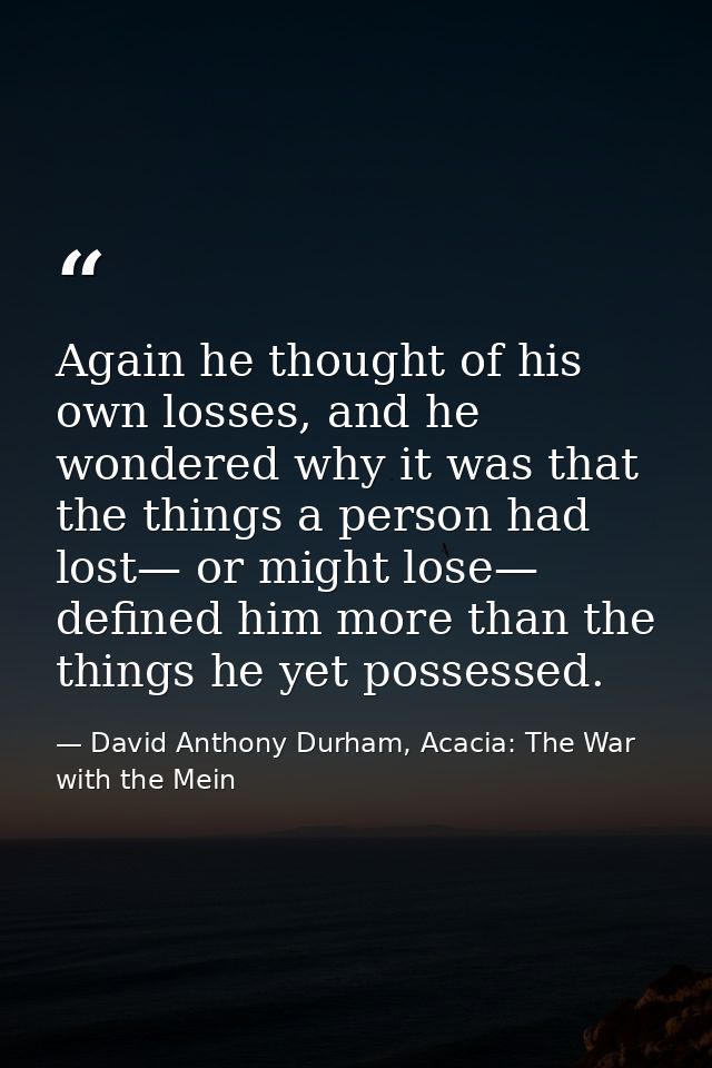 Again he thought of his own losses, and he wondered why it was that the things a person had lost— or might lose— defined — David Anthony Durham, Acacia: The War with the Mein
