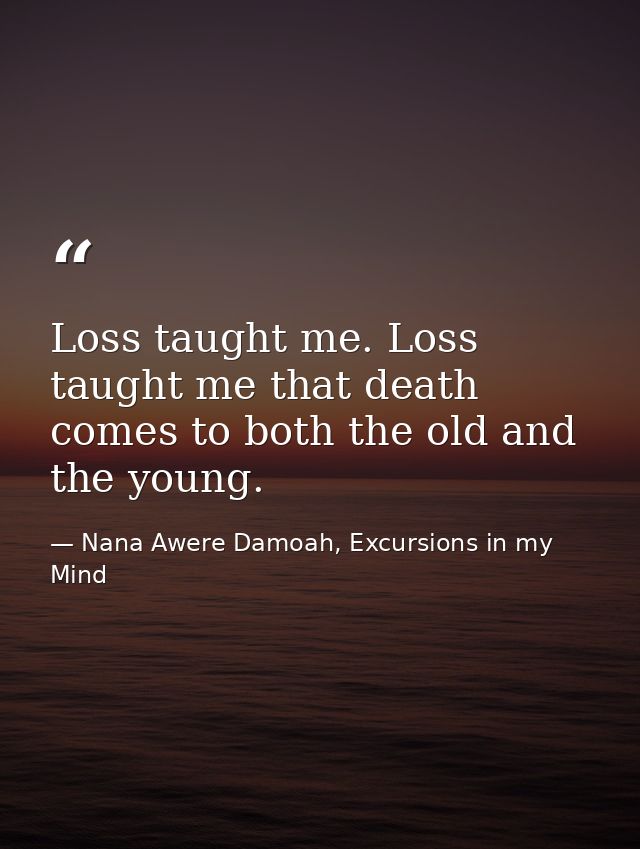 Loss taught me. Loss taught me that death comes to both the old and the young. — Nana Awere Damoah, Excursions in my Mind