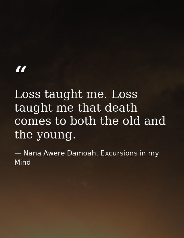 Loss taught me. Loss taught me that death comes to both the old and the young. — Nana Awere Damoah, Excursions in my Mind