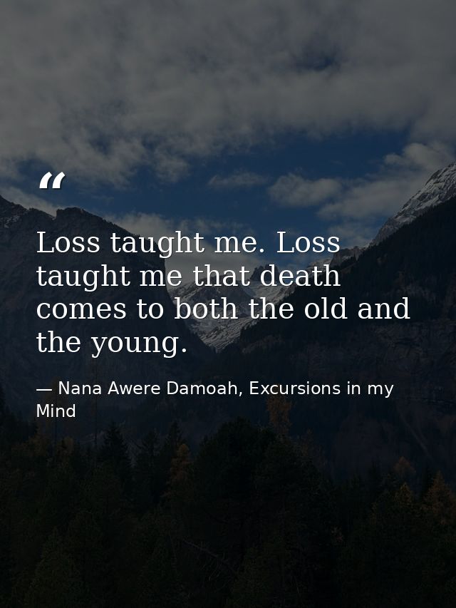 Loss taught me. Loss taught me that death comes to both the old and the young. — Nana Awere Damoah, Excursions in my Mind