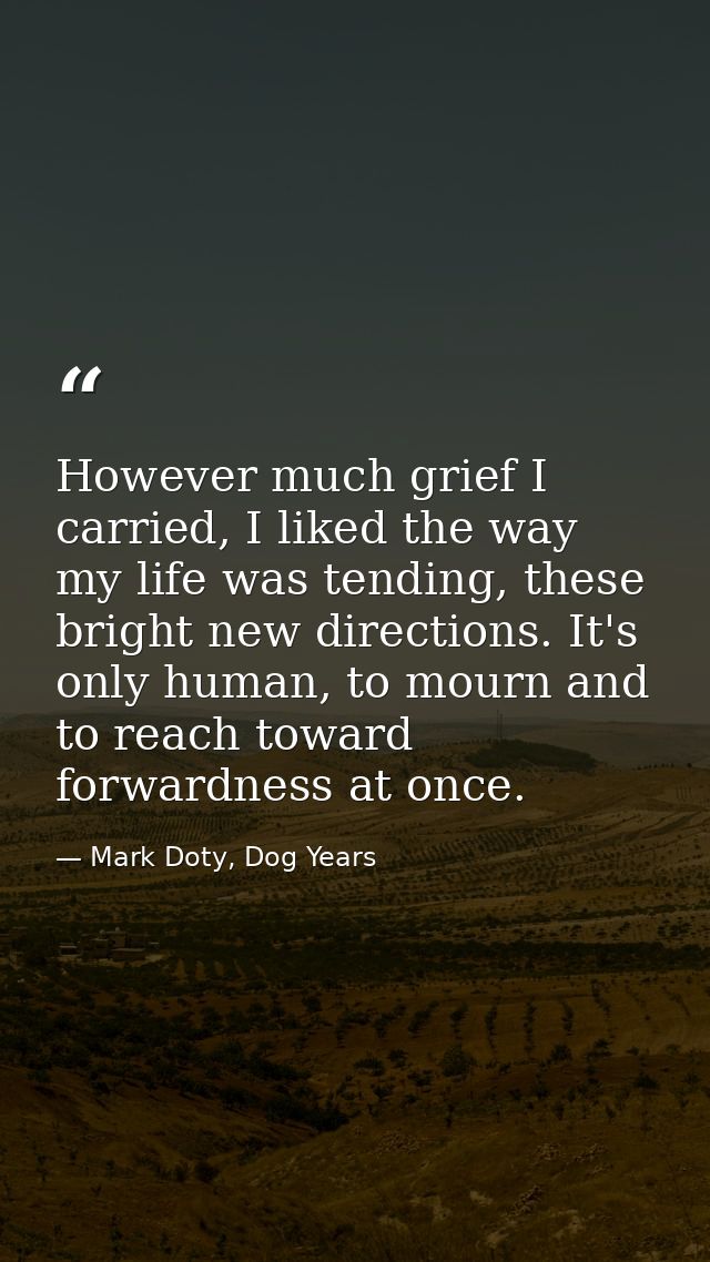However much grief I carried, I liked the way my life was tending, these bright new directions. It's only human, to mour — Mark Doty, Dog Years