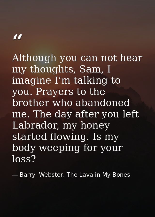 Although you can not hear my thoughts, Sam, I imagine I’m talking to you. Prayers to the brother who abandoned me. The d — Barry  Webster, The Lava in My Bones