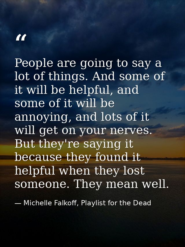 People are going to say a lot of things. And some of it will be helpful, and some of it will be annoying, and lots of it — Michelle Falkoff, Playlist for the Dead