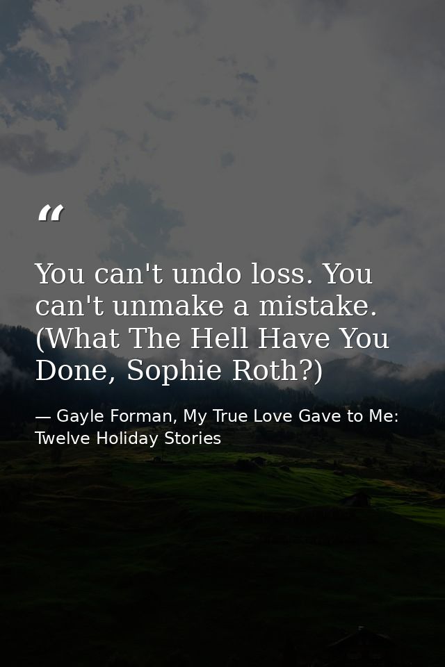 You can't undo loss. You can't unmake a mistake. (What The Hell Have You Done, Sophie Roth?) — Gayle Forman, My True Love Gave to Me: Twelve Holiday Stories