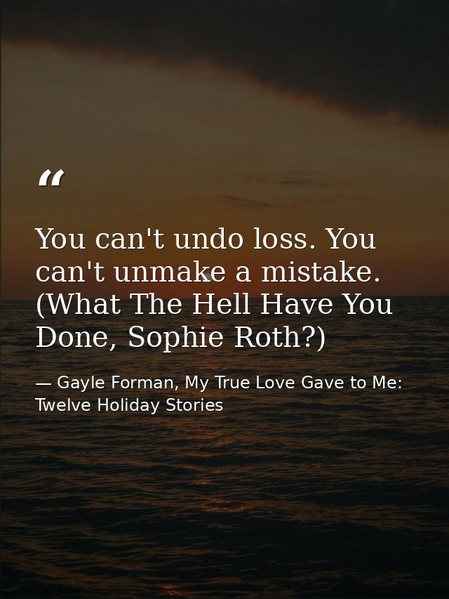 You can't undo loss. You can't unmake a mistake. (What The Hell Have You Done, Sophie Roth?) — Gayle Forman, My True Love Gave to Me: Twelve Holiday Stories