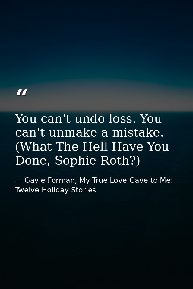 You can't undo loss. You can't unmake a mistake. (What The Hell Have You Done, Sophie Roth?) — Gayle Forman, My True Love Gave to Me: Twelve Holiday Stories