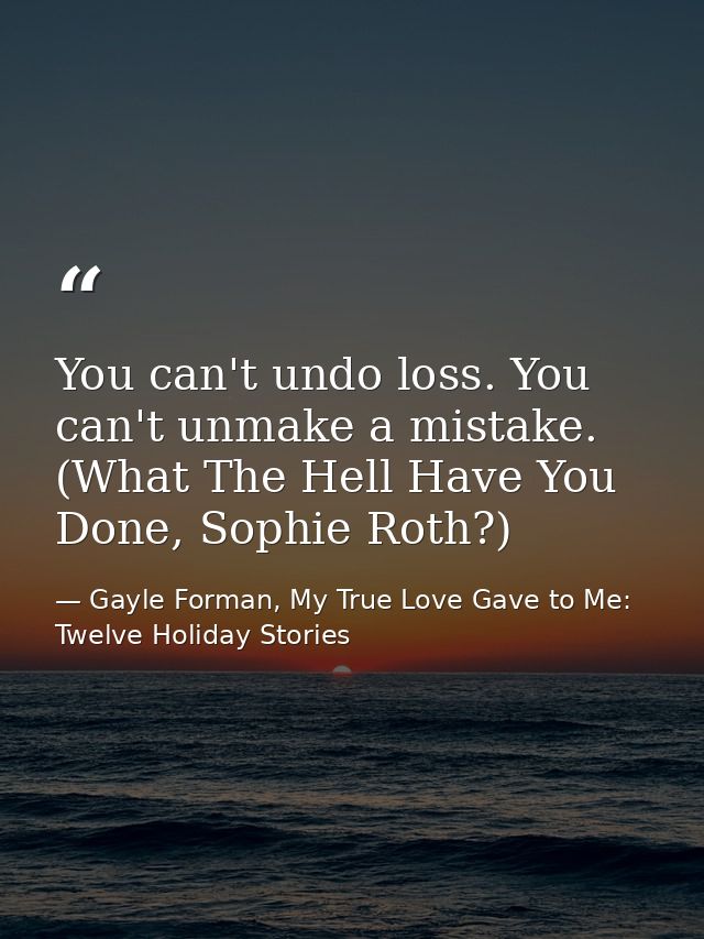 You can't undo loss. You can't unmake a mistake. (What The Hell Have You Done, Sophie Roth?) — Gayle Forman, My True Love Gave to Me: Twelve Holiday Stories