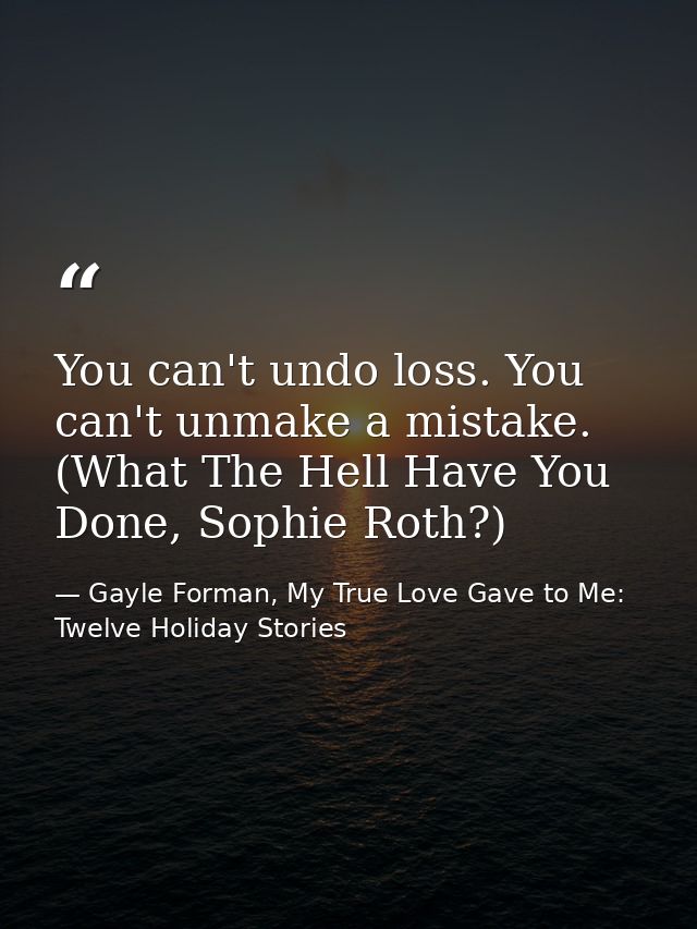 You can't undo loss. You can't unmake a mistake. (What The Hell Have You Done, Sophie Roth?) — Gayle Forman, My True Love Gave to Me: Twelve Holiday Stories