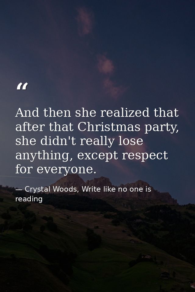 And then she realized that after that Christmas party, she didn't really lose anything, except respect for everyone. — Crystal Woods, Write like no one is reading