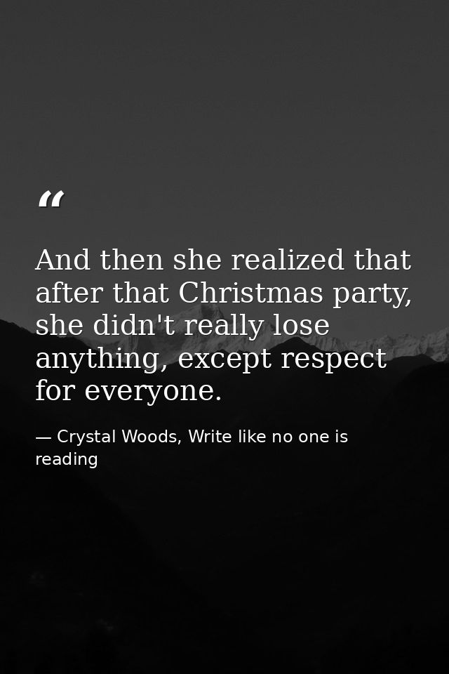 And then she realized that after that Christmas party, she didn't really lose anything, except respect for everyone. — Crystal Woods, Write like no one is reading