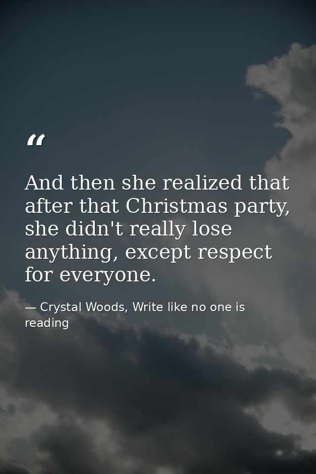 And then she realized that after that Christmas party, she didn't really lose anything, except respect for everyone. — Crystal Woods, Write like no one is reading