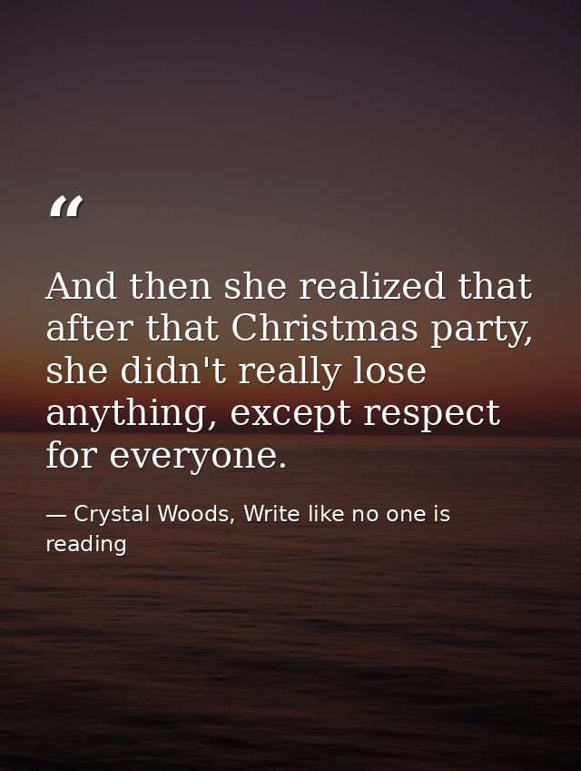 And then she realized that after that Christmas party, she didn't really lose anything, except respect for everyone. — Crystal Woods, Write like no one is reading