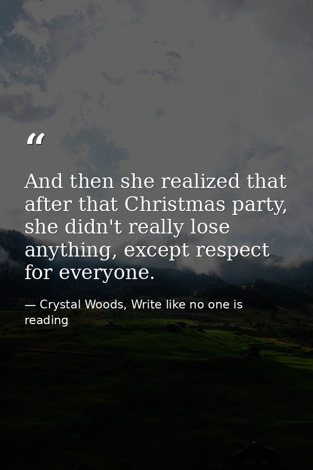 And then she realized that after that Christmas party, she didn't really lose anything, except respect for everyone. — Crystal Woods, Write like no one is reading