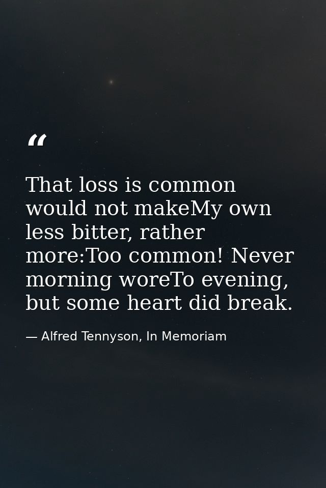 That loss is common would not makeMy own less bitter, rather more:Too common! Never morning woreTo evening, but some hea — Alfred Tennyson, In Memoriam