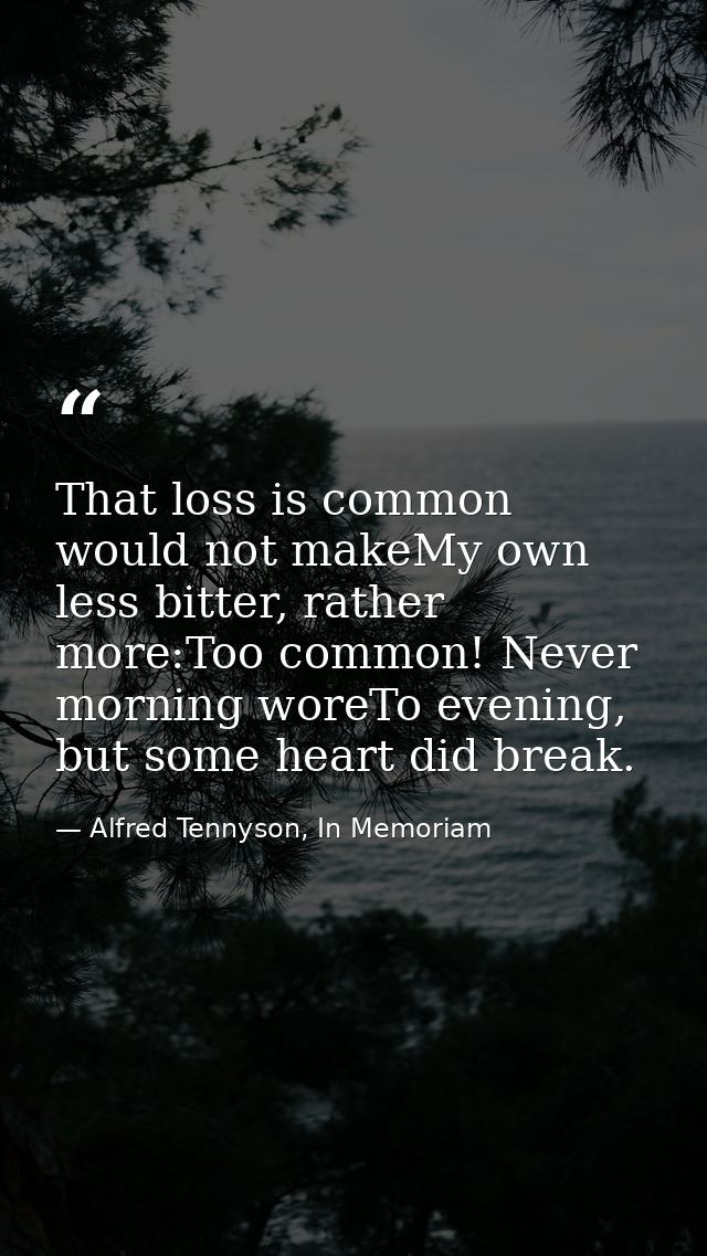 That loss is common would not makeMy own less bitter, rather more:Too common! Never morning woreTo evening, but some hea — Alfred Tennyson, In Memoriam
