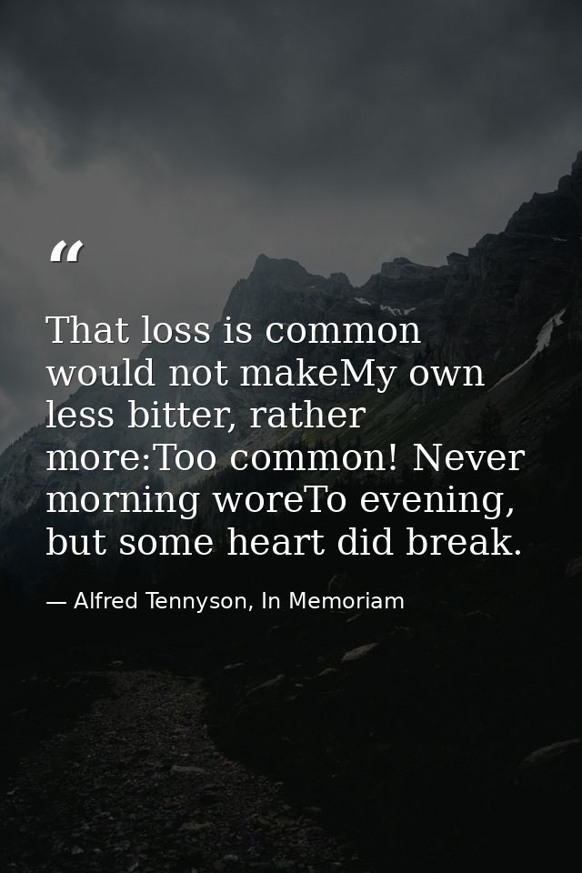 That loss is common would not makeMy own less bitter, rather more:Too common! Never morning woreTo evening, but some hea — Alfred Tennyson, In Memoriam