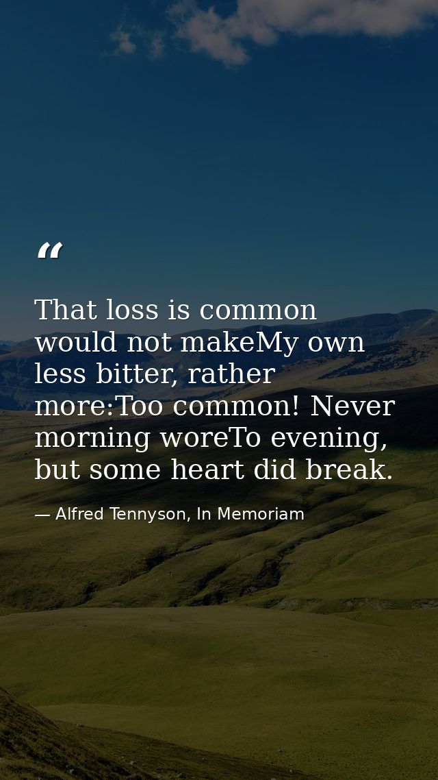 That loss is common would not makeMy own less bitter, rather more:Too common! Never morning woreTo evening, but some hea — Alfred Tennyson, In Memoriam