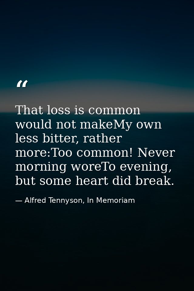 That loss is common would not makeMy own less bitter, rather more:Too common! Never morning woreTo evening, but some hea — Alfred Tennyson, In Memoriam