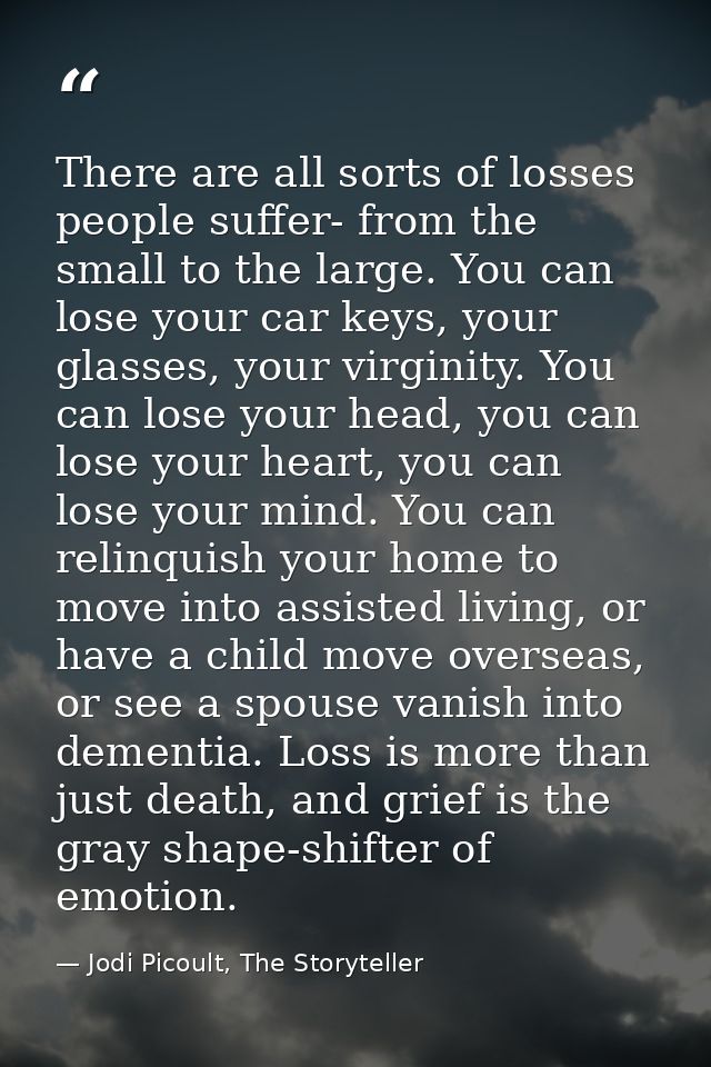 There are all sorts of losses people suffer- from the small to the large. You can lose your car keys, your glasses, your — Jodi Picoult, The Storyteller