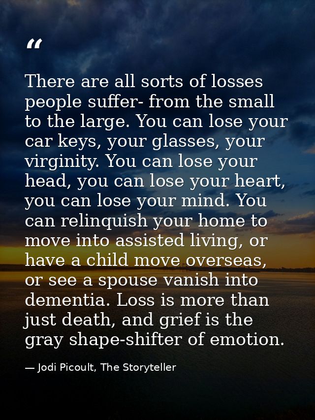 There are all sorts of losses people suffer- from the small to the large. You can lose your car keys, your glasses, your — Jodi Picoult, The Storyteller
