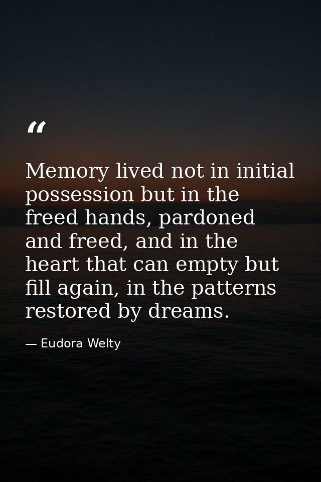 Memory lived not in initial possession but in the freed hands, pardoned and freed, and in the heart that can empty but f — Eudora Welty