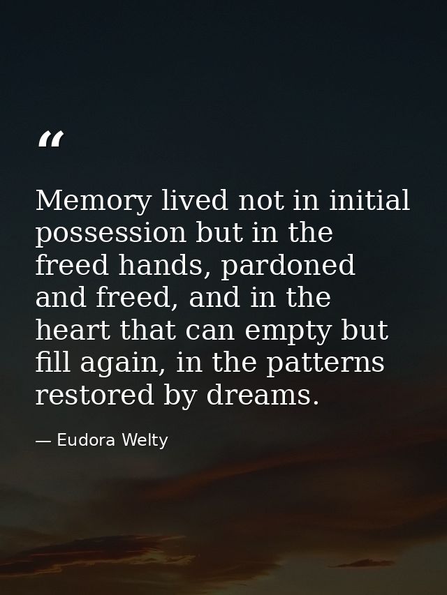 Memory lived not in initial possession but in the freed hands, pardoned and freed, and in the heart that can empty but f — Eudora Welty