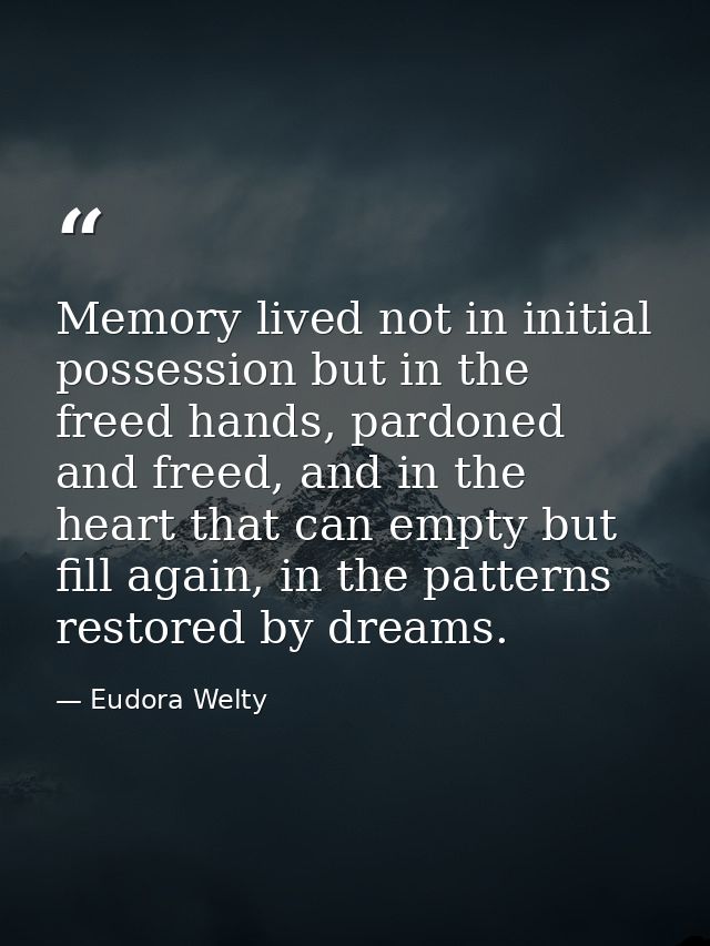 Memory lived not in initial possession but in the freed hands, pardoned and freed, and in the heart that can empty but f — Eudora Welty