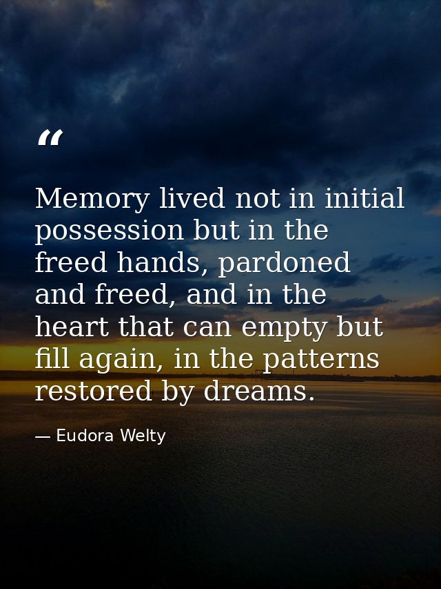 Memory lived not in initial possession but in the freed hands, pardoned and freed, and in the heart that can empty but f — Eudora Welty