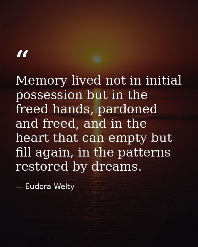 Memory lived not in initial possession but in the freed hands, pardoned and freed, and in the heart that can empty but f — Eudora Welty