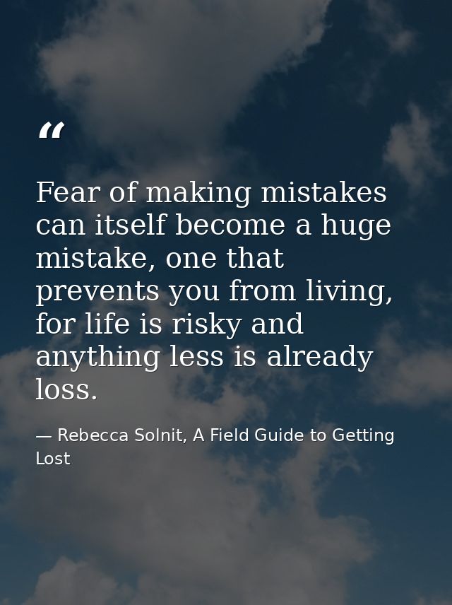 Fear of making mistakes can itself become a huge mistake, one that prevents you from living, for life is risky and anyth — Rebecca Solnit, A Field Guide to Getting Lost
