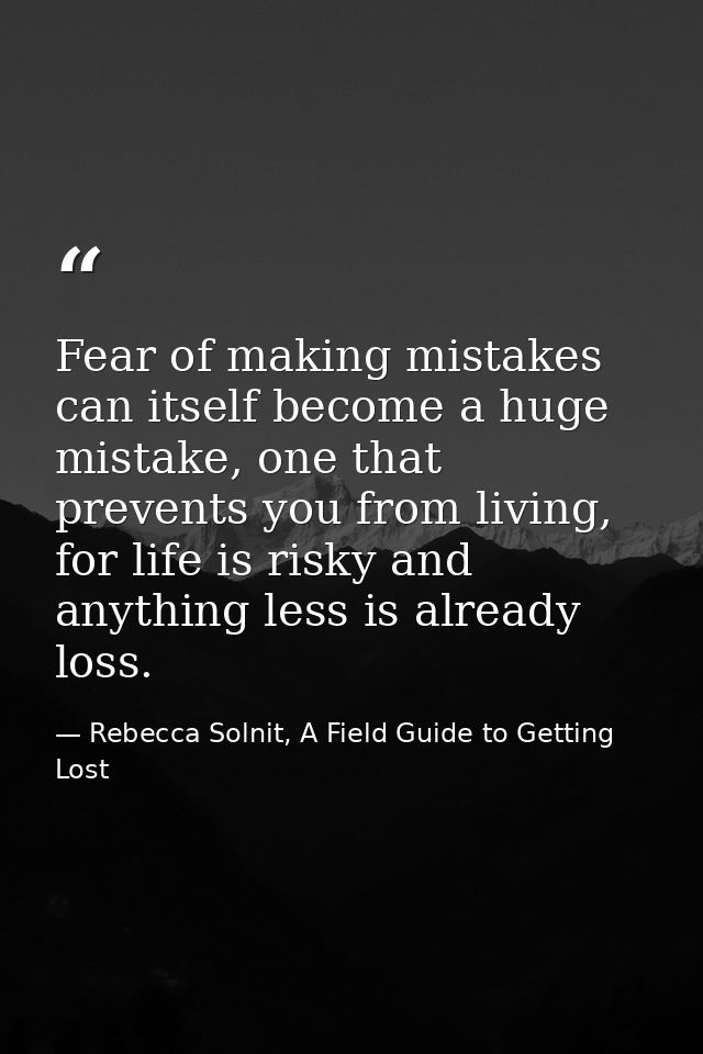 Fear of making mistakes can itself become a huge mistake, one that prevents you from living, for life is risky and anyth — Rebecca Solnit, A Field Guide to Getting Lost
