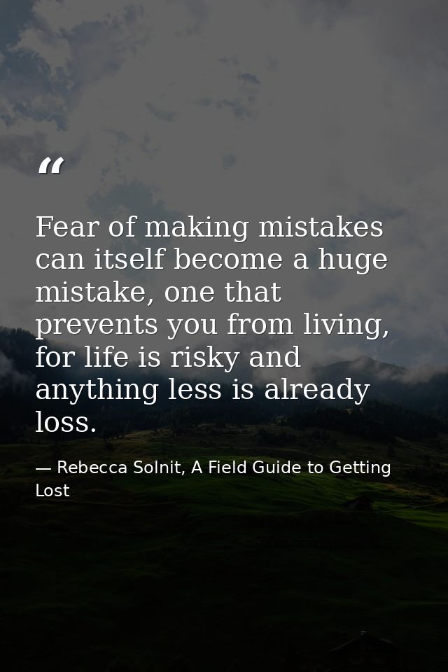 Fear of making mistakes can itself become a huge mistake, one that prevents you from living, for life is risky and anyth — Rebecca Solnit, A Field Guide to Getting Lost