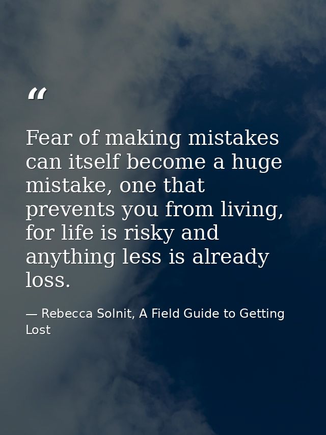 Fear of making mistakes can itself become a huge mistake, one that prevents you from living, for life is risky and anyth — Rebecca Solnit, A Field Guide to Getting Lost
