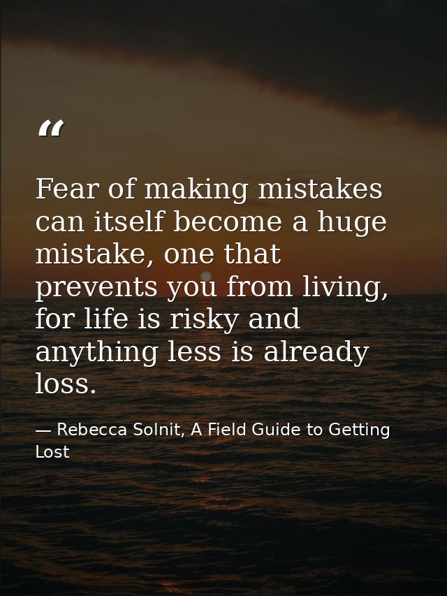 Fear of making mistakes can itself become a huge mistake, one that prevents you from living, for life is risky and anyth — Rebecca Solnit, A Field Guide to Getting Lost