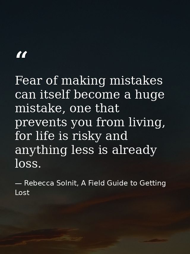 Fear of making mistakes can itself become a huge mistake, one that prevents you from living, for life is risky and anyth — Rebecca Solnit, A Field Guide to Getting Lost