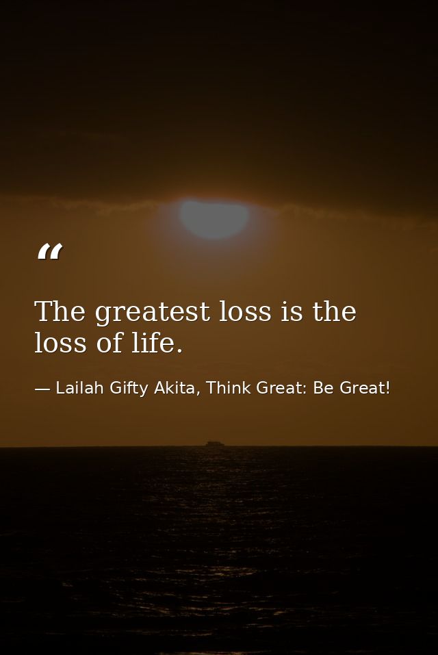 The greatest loss is the loss of life. — Lailah Gifty Akita, Think Great: Be Great!