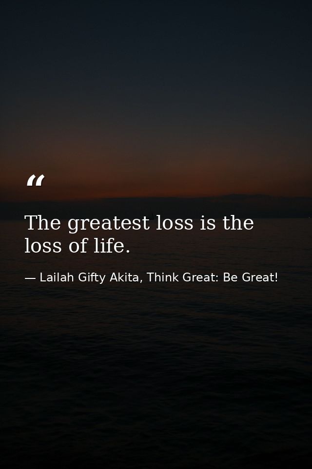 The greatest loss is the loss of life. — Lailah Gifty Akita, Think Great: Be Great!