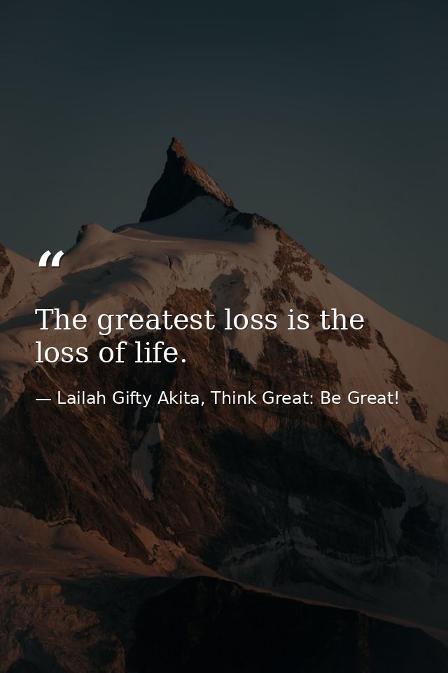The greatest loss is the loss of life. — Lailah Gifty Akita, Think Great: Be Great!