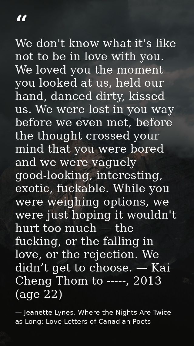 We don't know what it's like not to be in love with you. We loved you the moment you looked at us, held our hand, danced — Jeanette Lynes, Where the Nights Are Twice as Long: Love Letters of Canadian Poets