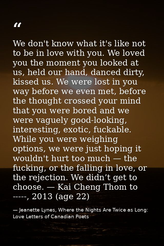 We don't know what it's like not to be in love with you. We loved you the moment you looked at us, held our hand, danced — Jeanette Lynes, Where the Nights Are Twice as Long: Love Letters of Canadian Poets