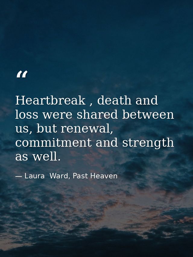 Heartbreak , death and loss were shared between us, but renewal, commitment and strength as well. — Laura  Ward, Past Heaven