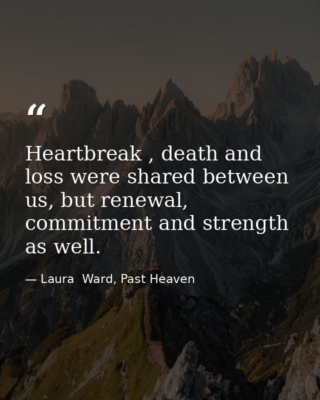 Heartbreak , death and loss were shared between us, but renewal, commitment and strength as well. — Laura  Ward, Past Heaven