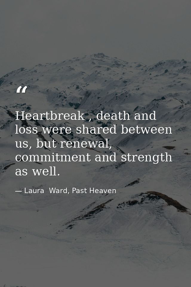 Heartbreak , death and loss were shared between us, but renewal, commitment and strength as well. — Laura  Ward, Past Heaven