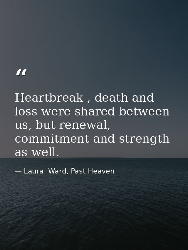 Heartbreak , death and loss were shared between us, but renewal, commitment and strength as well. — Laura  Ward, Past Heaven