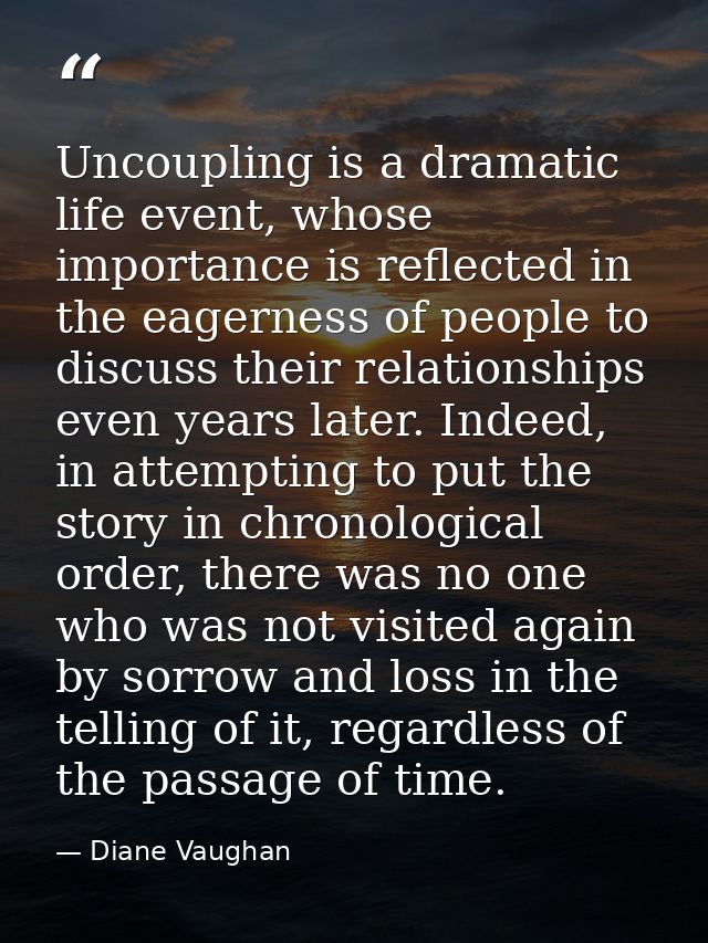 Uncoupling is a dramatic life event, whose importance is reflected in the eagerness of people to discuss their relations — Diane Vaughan