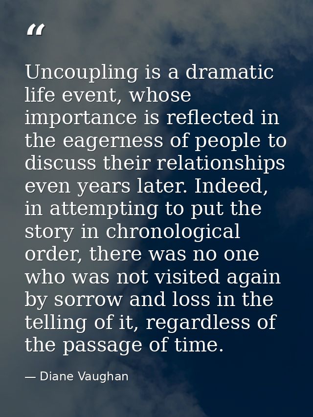 Uncoupling is a dramatic life event, whose importance is reflected in the eagerness of people to discuss their relations — Diane Vaughan