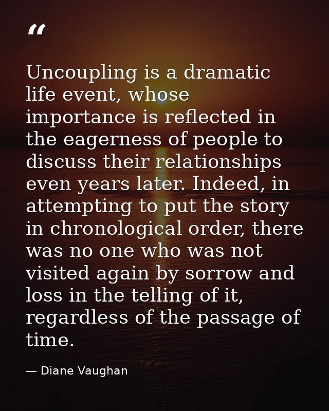 Uncoupling is a dramatic life event, whose importance is reflected in the eagerness of people to discuss their relations — Diane Vaughan